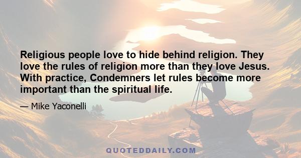 Religious people love to hide behind religion. They love the rules of religion more than they love Jesus. With practice, Condemners let rules become more important than the spiritual life.