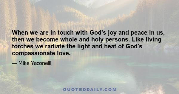 When we are in touch with God's joy and peace in us, then we become whole and holy persons. Like living torches we radiate the light and heat of God's compassionate love.