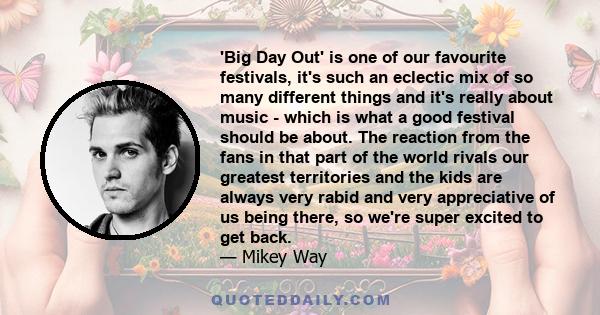 'Big Day Out' is one of our favourite festivals, it's such an eclectic mix of so many different things and it's really about music - which is what a good festival should be about. The reaction from the fans in that part