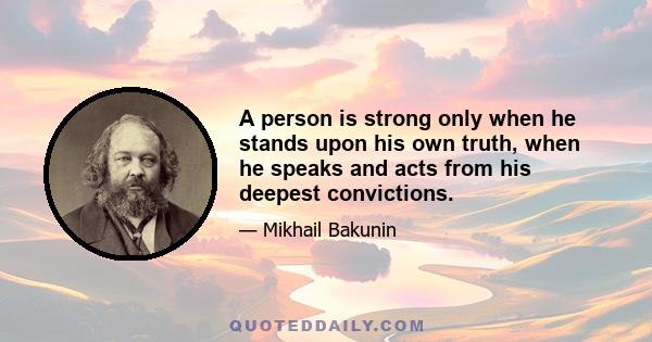 A person is strong only when he stands upon his own truth, when he speaks and acts from his deepest convictions.