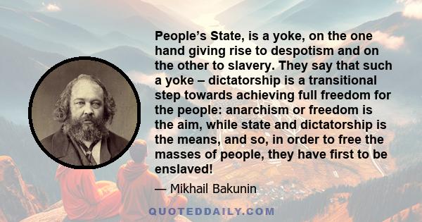 People’s State, is a yoke, on the one hand giving rise to despotism and on the other to slavery. They say that such a yoke – dictatorship is a transitional step towards achieving full freedom for the people: anarchism