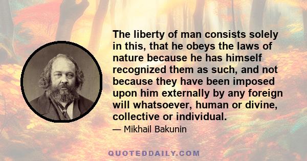 The liberty of man consists solely in this, that he obeys the laws of nature because he has himself recognized them as such, and not because they have been imposed upon him externally by any foreign will whatsoever,