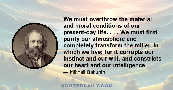 We must overthrow the material and moral conditions of our present-day life. . . . We must first purify our atmosphere and completely transform the milieu in which we live; for it corrupts our instinct and our will, and