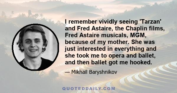 I remember vividly seeing 'Tarzan' and Fred Astaire, the Chaplin films, Fred Astaire musicals, MGM, because of my mother. She was just interested in everything and she took me to opera and ballet, and then ballet got me