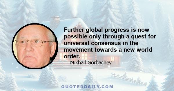 Further global progress is now possible only through a quest for universal consensus in the movement towards a new world order.