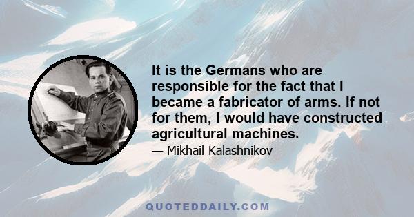 It is the Germans who are responsible for the fact that I became a fabricator of arms. If not for them, I would have constructed agricultural machines.