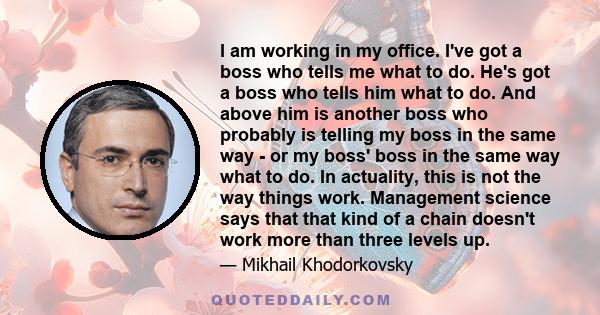 I am working in my office. I've got a boss who tells me what to do. He's got a boss who tells him what to do. And above him is another boss who probably is telling my boss in the same way - or my boss' boss in the same