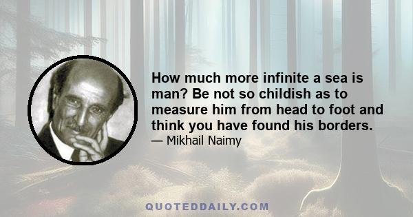 How much more infinite a sea is man? Be not so childish as to measure him from head to foot and think you have found his borders.