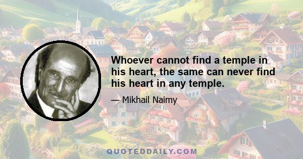 Whoever cannot find a temple in his heart, the same can never find his heart in any temple.