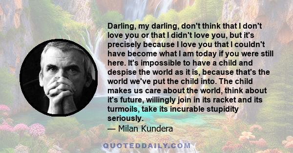 Darling, my darling, don't think that I don't love you or that I didn't love you, but it's precisely because I love you that I couldn't have become what I am today if you were still here. It's impossible to have a child