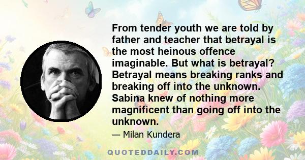 From tender youth we are told by father and teacher that betrayal is the most heinous offence imaginable. But what is betrayal?
Betrayal means breaking ranks and breaking off into the unknown. Sabina knew of nothing