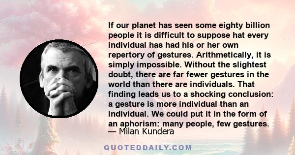 If our planet has seen some eighty billion people it is difficult to suppose hat every individual has had his or her own repertory of gestures. Arithmetically, it is simply impossible. Without the slightest doubt, there
