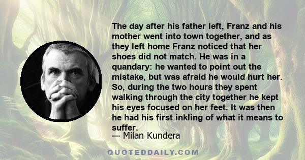 The day after his father left, Franz and his mother went into town together, and as they left home Franz noticed that her shoes did not match. He was in a quandary: he wanted to point out the mistake, but was afraid he