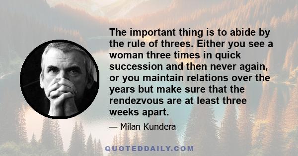 The important thing is to abide by the rule of threes. Either you see a woman three times in quick succession and then never again, or you maintain relations over the years but make sure that the rendezvous are at least