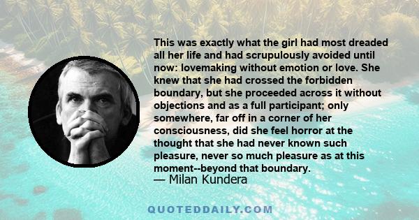 This was exactly what the girl had most dreaded all her life and had scrupulously avoided until now: lovemaking without emotion or love. She knew that she had crossed the forbidden boundary, but she proceeded across it