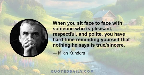 When you sit face to face with someone who is pleasant, respectful, and polite, you have hard time reminding yourself that nothing he says is true/sincere.