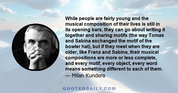 While people are fairly young and the musical composition of their lives is still in its opening bars, they can go about writing it together and sharing motifs (the way Tomas and Sabina exchanged the motif of the bowler