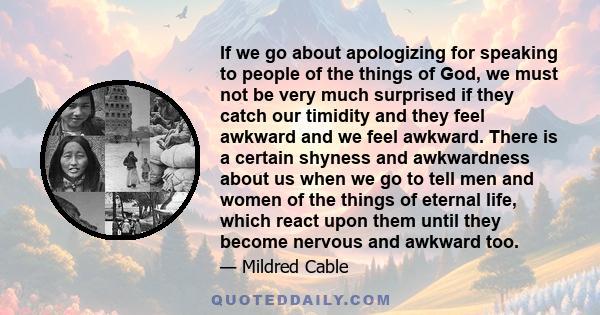 If we go about apologizing for speaking to people of the things of God, we must not be very much surprised if they catch our timidity and they feel awkward and we feel awkward. There is a certain shyness and awkwardness