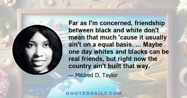 Far as I'm concerned, friendship between black and white don't mean that much 'cause it usually ain't on a equal basis. ... Maybe one day whites and blacks can be real friends, but right now the country ain't built that