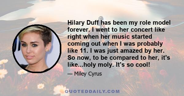 Hilary Duff has been my role model forever. I went to her concert like right when her music started coming out when I was probably like 11. I was just amazed by her. So now, to be compared to her, it's like...holy moly.