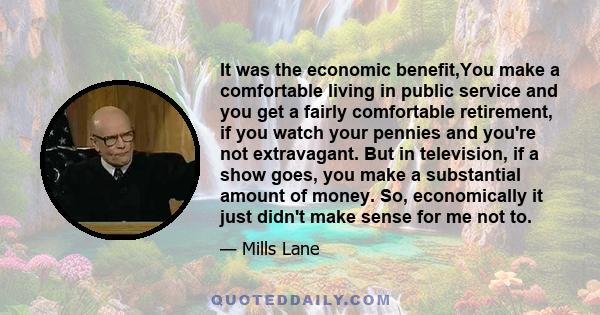 It was the economic benefit,You make a comfortable living in public service and you get a fairly comfortable retirement, if you watch your pennies and you're not extravagant. But in television, if a show goes, you make