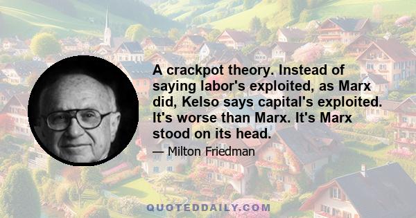 A crackpot theory. Instead of saying labor's exploited, as Marx did, Kelso says capital's exploited. It's worse than Marx. It's Marx stood on its head.
