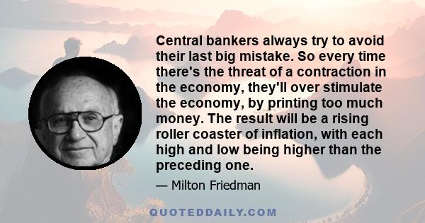 Central bankers always try to avoid their last big mistake. So every time there's the threat of a contraction in the economy, they'll over stimulate the economy, by printing too much money. The result will be a rising