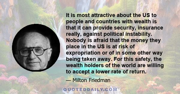It is most attractive about the US to people and countries with wealth is that it can provide security, insurance really, against political instability. Nobody is afraid that the money they place in the US is at risk of