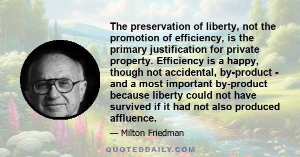 The preservation of liberty, not the promotion of efficiency, is the primary justification for private property. Efficiency is a happy, though not accidental, by-product - and a most important by-product because liberty