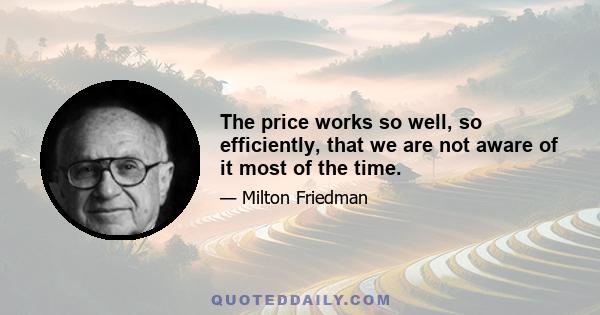 The price works so well, so efficiently, that we are not aware of it most of the time.