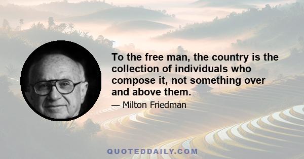 To the free man, the country is the collection of individuals who compose it, not something over and above them.