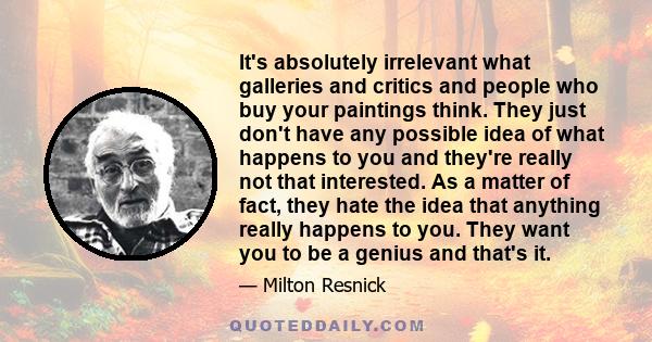 It's absolutely irrelevant what galleries and critics and people who buy your paintings think. They just don't have any possible idea of what happens to you and they're really not that interested. As a matter of fact,