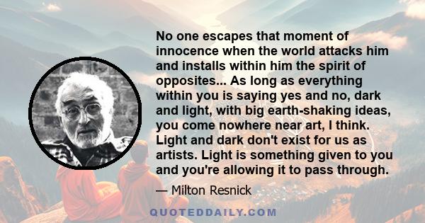 No one escapes that moment of innocence when the world attacks him and installs within him the spirit of opposites... As long as everything within you is saying yes and no, dark and light, with big earth-shaking ideas,