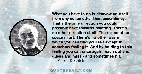 What you have to do is disavow yourself from any sense other than ascendancy. That's the only direction you could possibly have towards painting. There's no other direction at all. There's no other space in art. There's