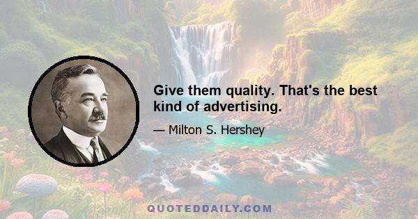 Give them quality. That's the best kind of advertising.