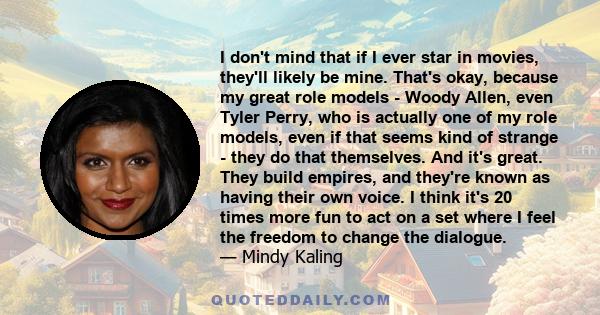I don't mind that if I ever star in movies, they'll likely be mine. That's okay, because my great role models - Woody Allen, even Tyler Perry, who is actually one of my role models, even if that seems kind of strange -