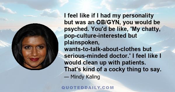 I feel like if I had my personality but was an OB/GYN, you would be psyched. You'd be like, 'My chatty, pop-culture-interested but plainspoken, wants-to-talk-about-clothes but serious-minded doctor.' I feel like I would