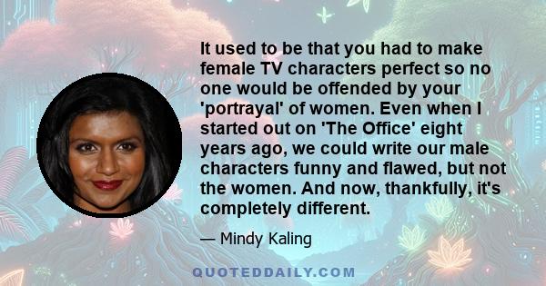 It used to be that you had to make female TV characters perfect so no one would be offended by your 'portrayal' of women. Even when I started out on 'The Office' eight years ago, we could write our male characters funny