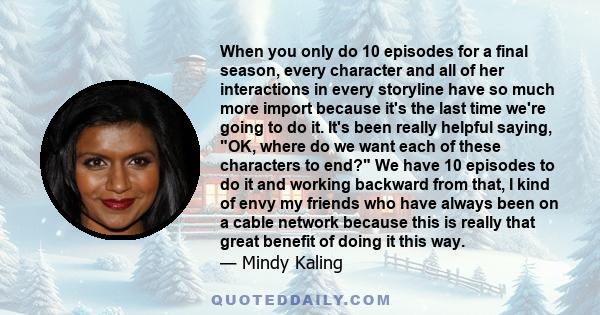 When you only do 10 episodes for a final season, every character and all of her interactions in every storyline have so much more import because it's the last time we're going to do it. It's been really helpful saying,