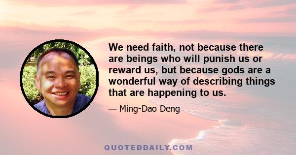 We need faith, not because there are beings who will punish us or reward us, but because gods are a wonderful way of describing things that are happening to us.