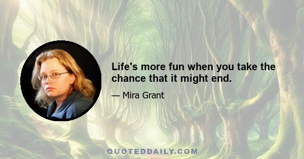 Life's more fun when you take the chance that it might end.