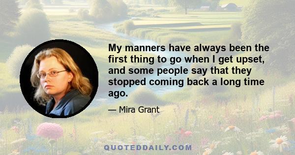 My manners have always been the first thing to go when I get upset, and some people say that they stopped coming back a long time ago.