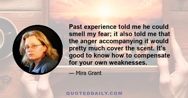 Past experience told me he could smell my fear; it also told me that the anger accompanying it would pretty much cover the scent. It's good to know how to compensate for your own weaknesses.