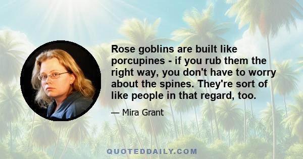 Rose goblins are built like porcupines - if you rub them the right way, you don't have to worry about the spines. They're sort of like people in that regard, too.