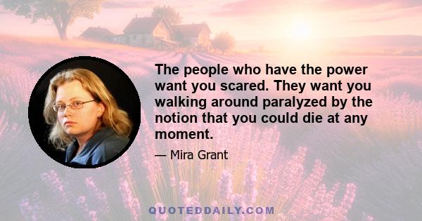 The people who have the power want you scared. They want you walking around paralyzed by the notion that you could die at any moment.