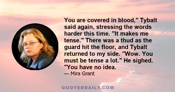 You are covered in blood, Tybalt said again, stressing the words harder this time. It makes me tense. There was a thud as the guard hit the floor, and Tybalt returned to my side. Wow. You must be tense a lot. He sighed.