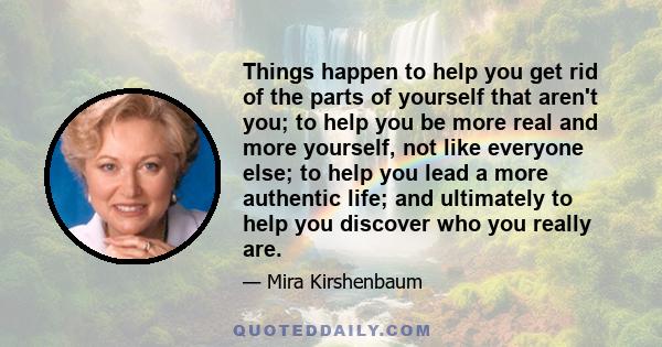Things happen to help you get rid of the parts of yourself that aren't you; to help you be more real and more yourself, not like everyone else; to help you lead a more authentic life; and ultimately to help you discover