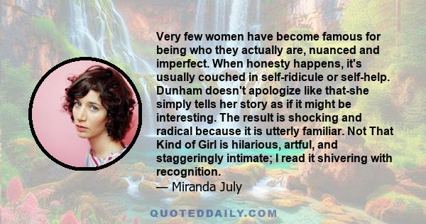 Very few women have become famous for being who they actually are, nuanced and imperfect. When honesty happens, it's usually couched in self-ridicule or self-help. Dunham doesn't apologize like that-she simply tells her