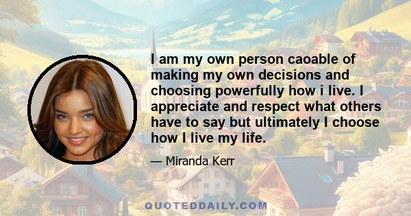 I am my own person caoable of making my own decisions and choosing powerfully how i live. I appreciate and respect what others have to say but ultimately I choose how I live my life.