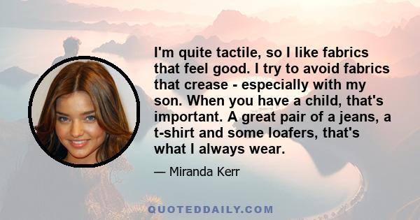 I'm quite tactile, so I like fabrics that feel good. I try to avoid fabrics that crease - especially with my son. When you have a child, that's important. A great pair of a jeans, a t-shirt and some loafers, that's what